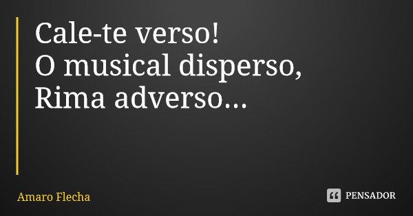 Cale-te verso! O musical disperso, Rima adverso...... Frase de Amaro Flecha.