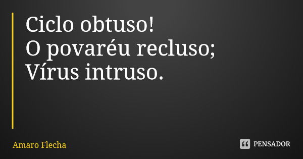 Ciclo obtuso! O povaréu recluso; Vírus intruso.... Frase de Amaro Flecha.