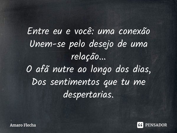 ⁠Entre eu e você: uma conexão Unem-se pelo desejo de uma relação... O afã nutre ao longo dos dias, Dos sentimentos que tu me despertarias.... Frase de Amaro Flecha.