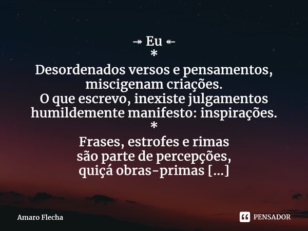 ⁠↠ Eu ↞ * Desordenados versos e pensamentos, miscigenam criações. O que escrevo, inexiste julgamentos humildemente manifesto: inspirações. * Frases, estrofes e ... Frase de Amaro Flecha.