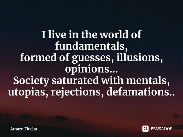 I live in the world of fundamentals, formed of guesses, illusions, opinions... Society saturated with mentals, utopias, rejections, defamations..⁠... Frase de Amaro Flecha.