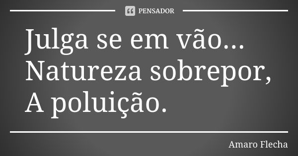 Julga se em vão... Natureza sobrepor, A poluição.... Frase de Amaro Flecha.