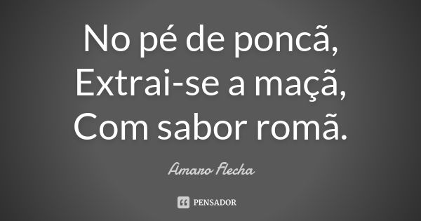 No pé de poncã, Extrai-se a maçã, Com sabor romã.... Frase de Amaro Flecha.