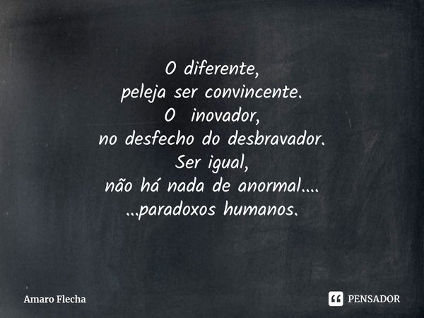 O diferente, peleja ser convincente. O inovador, no desfecho do desbravador. Ser igual, não há nada de anormal.... ...paradoxos humanos.... Frase de Amaro Flecha.