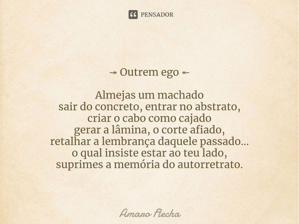 ⁠⁠⁠⁠⁠⁠↠ Outrem ego ↞ Almejas um machado sair do concreto, entrar no abstrato, criar o cabo como cajado gerar a lâmina, o corte afiado, retalhar a lembrança daqu... Frase de Amaro Flecha.