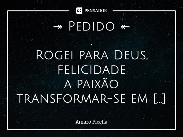 ⁠↠ Pedido ↞ . Rogei para Deus, felicidade a paixão transformar-se em pudor, floresceu a religiosidade um elã cedido pelo Senhor. . Orei por uma oportunidade ped... Frase de Amaro Flecha.