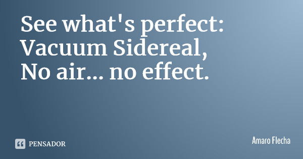 See what's perfect: Vacuum Sidereal, No air... no effect.... Frase de Amaro Flecha.