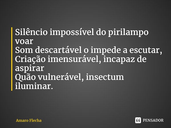 Silêncio impossível do pirilampo voar Som descartável o impede a escutar, Criação imensurável, incapaz de aspirar Quão vulnerável, insectum iluminar.... Frase de Amaro Flecha.