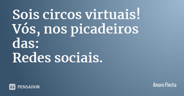 Sois circos virtuais! Vós, nos picadeiros das: Redes sociais.... Frase de Amaro Flecha.