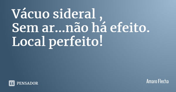 Vácuo sideral , Sem ar...não há efeito. Local perfeito!... Frase de Amaro Flecha.