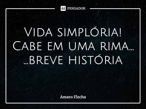⁠Vida simplória! Cabe em uma rima... ...breve história... Frase de Amaro Flecha.