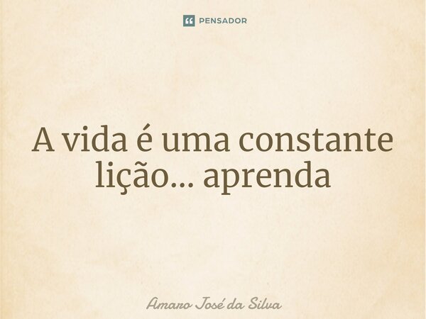 ⁠A vida é uma constante lição... aprenda... Frase de Amaro José da Silva.