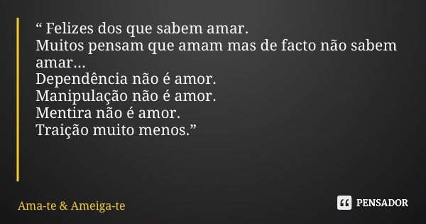 “ Felizes dos que sabem amar. Muitos pensam que amam mas de facto não sabem amar... Dependência não é amor. Manipulação não é amor. Mentira não é amor. Traição ... Frase de Ama-te  Ameiga-te.