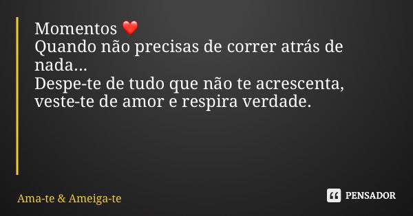 Momentos ❤️ Quando não precisas de correr atrás de nada... Despe-te de tudo que não te acrescenta, veste-te de amor e respira verdade.... Frase de Ama-te  Ameiga-te.