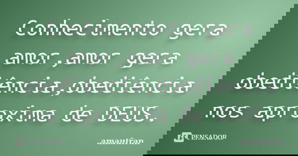 Conhecimento gera amor,amor gera obediência,obediência nos aproxima de DEUS.... Frase de amaufran.