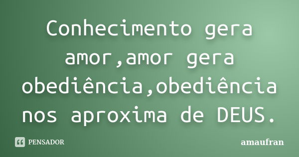 Conhecimento gera amor,amor gera obediência,obediência nos aproxima de DEUS.... Frase de amaufran.