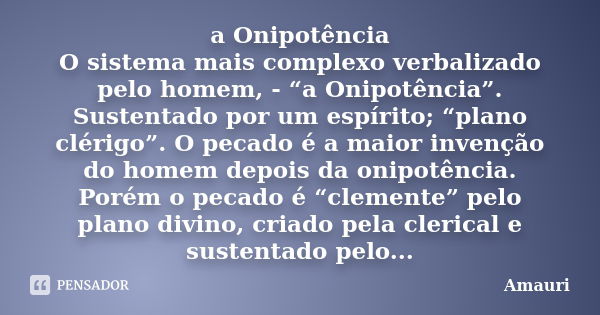 a Onipotência O sistema mais complexo verbalizado pelo homem, - “a Onipotência”. Sustentado por um espírito; “plano clérigo”. O pecado é a maior invenção do hom... Frase de Amauri.