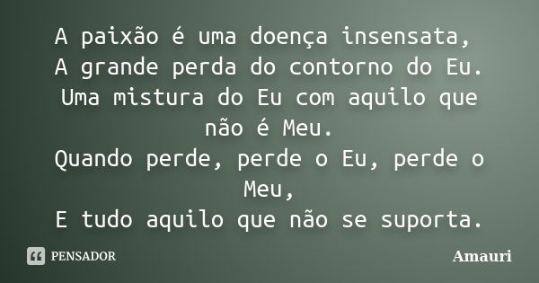 A paixão é uma doença insensata, A grande perda do contorno do Eu. Uma mistura do Eu com aquilo que não é Meu. Quando perde, perde o Eu, perde o Meu, E tudo aqu... Frase de Amauri.