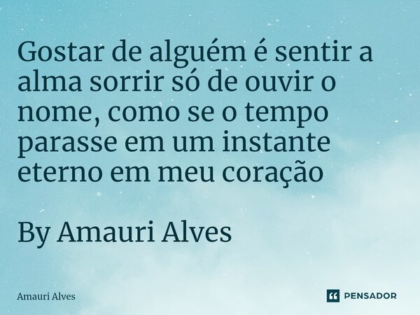 ⁠Gostar de alguém é sentir a alma sorrir só de ouvir o nome, como se o tempo parasse em um instante eterno em meu coração By Amauri Alves... Frase de Amauri Alves.