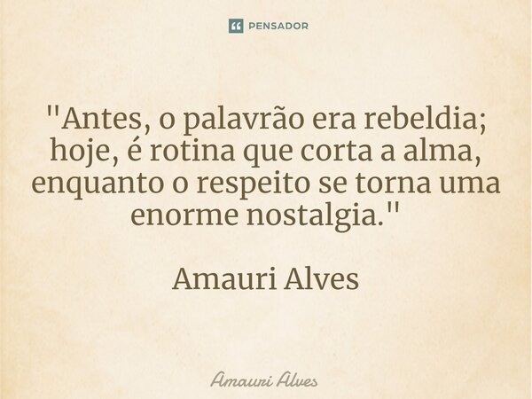 ⁠"Antes, o palavrão era rebeldia; hoje, é rotina que corta a alma, enquanto o respeito se torna uma enorme nostalgia." Amauri Alves... Frase de Amauri Alves.