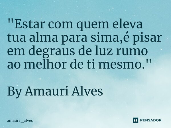 ⁠"Estar com quem eleva tua alma para sima,é pisar em degraus de luz rumo ao melhor de ti mesmo." By Amauri Alves... Frase de amauri _alves.