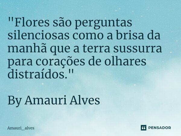 ⁠⁠"Flores são perguntas silenciosas como a brisa da manhã que a terra sussurra para corações de olhares distraídos." By Amauri Alves... Frase de Amauri_alves.