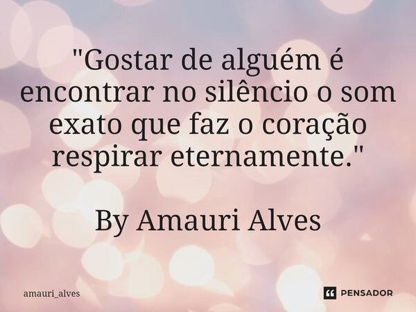 ⁠"Gostar de alguém é encontrar no silêncio o som exato que faz o coração respirar eternamente." By Amauri Alves... Frase de amauri_alves.