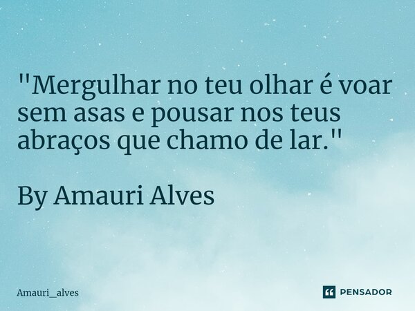 ⁠"Mergulhar no teu olhar é voar sem asas e pousar nos teus abraços que chamo de lar." By Amauri Alves... Frase de Amauri_alves.