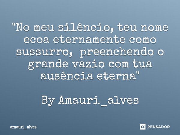 ⁠"No meu silêncio, teu nome ecoa eternamente como sussurro, preenchendo o grande vazio com tua ausência eterna" By Amauri_alves... Frase de amauri_alves.