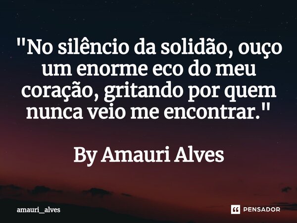 ⁠"No silêncio da solidão, ouço um enorme eco do meu coração, gritando por quem nunca veio me encontrar." By Amauri Alves... Frase de amauri_alves.