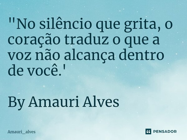 ⁠"No silêncio que grita, o coração traduz o que a voz não alcança dentro de você.' By Amauri Alves... Frase de Amauri_alves.