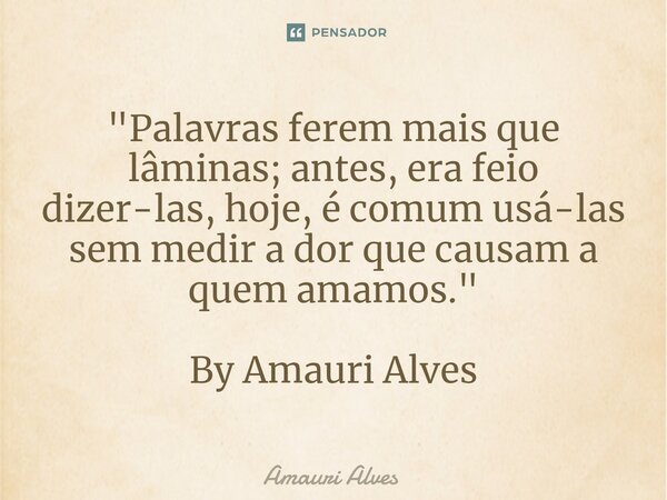 ⁠"Palavras ferem mais que lâminas; antes, era feio dizer-las, hoje, é comum usá-las sem medir a dor que causam a quem amamos." By Amauri Alves... Frase de Amauri Alves.