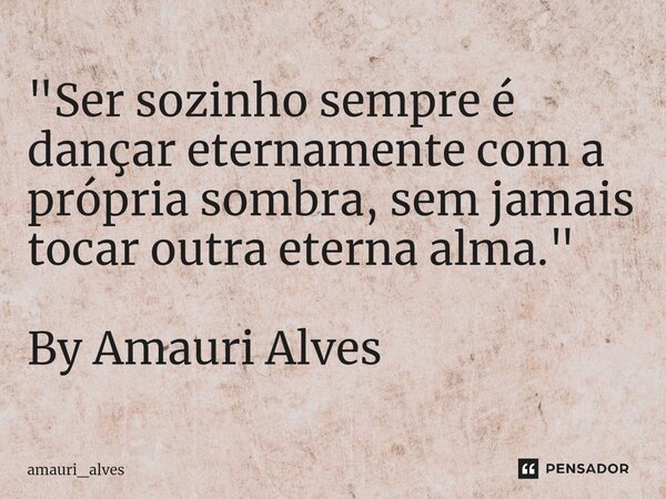 "Ser sozinho sempre é dançar eternamente com a própria sombra, sem jamais tocar outra eterna alma." By Amauri Alves... Frase de amauri_alves.