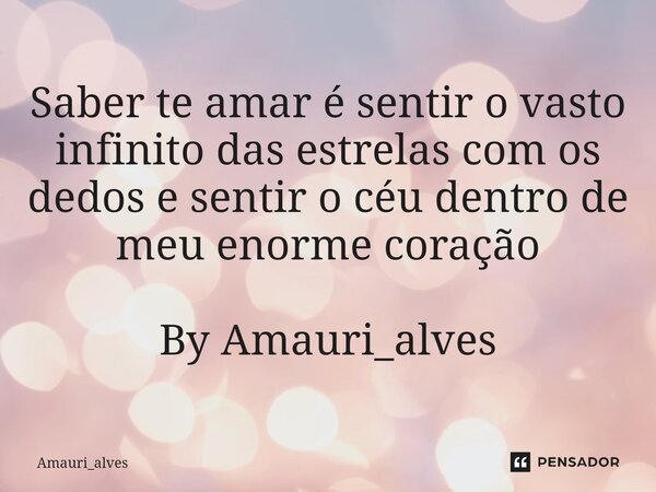 ⁠Saber te amar é sentir o vasto infinito das estrelas com os dedos e sentir o céu dentro de meu enorme coração By Amauri_alves... Frase de Amauri_alves.
