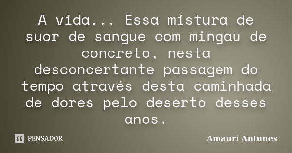 A vida... Essa mistura de suor de sangue com mingau de concreto, nesta desconcertante passagem do tempo através desta caminhada de dores pelo deserto desses ano... Frase de Amauri Antunes.