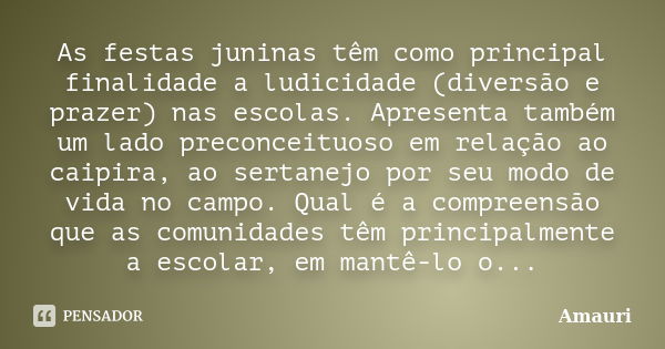 As festas juninas têm como principal finalidade a ludicidade (diversão e prazer) nas escolas. Apresenta também um lado preconceituoso em relação ao caipira, ao ... Frase de amauri.