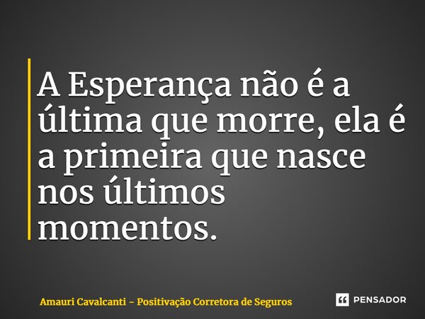⁠A Esperança não é a última que morre, ela é a primeira que nasce nos últimos momentos.... Frase de Amauri Cavalcanti - Positivação Corretora de Seguros.