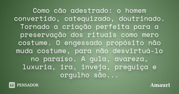 Como cão adestrado: o homem convertido, catequizado, doutrinado. Tornado a criação perfeita para a preservação dos rituais como mero costume. O engessado propós... Frase de Amauri.