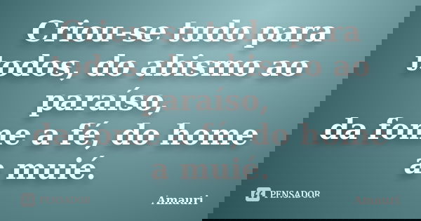 Criou-se tudo para todos, do abismo ao paraíso, da fome a fé, do home a muié.... Frase de Amauri.