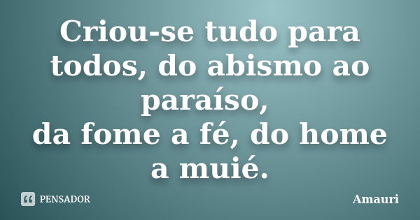 Criou-se tudo para todos, do abismo ao paraíso, da fome a fé, do home a muié.... Frase de Amauri.