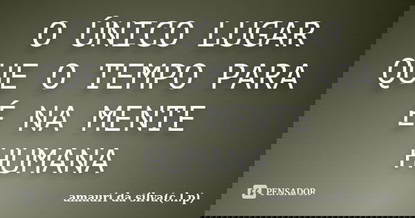 O ÚNICO LUGAR QUE O TEMPO PARA É NA MENTE HUMANA... Frase de amauri da silva(c.l.p).