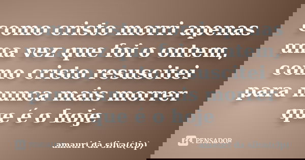 como cristo morri apenas uma vez que foi o ontem, como cristo resuscitei para nunca mais morrer que é o hoje... Frase de amauri da silva(clp).