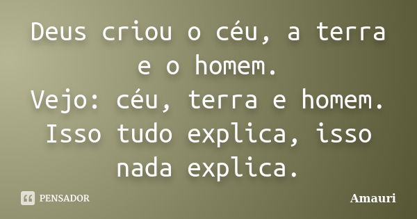 Deus criou o céu, a terra e o homem. Vejo: céu, terra e homem. Isso tudo explica, isso nada explica.... Frase de Amauri.