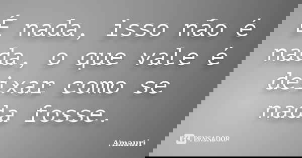 É nada, isso não é nada, o que vale é deixar como se nada fosse.... Frase de Amauri.