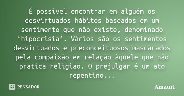 É possível encontrar em alguém os desvirtuados hábitos baseados em um sentimento que não existe, denominado ‘hipocrisia’. Vários são os sentimentos desvirtuados... Frase de Amauri.