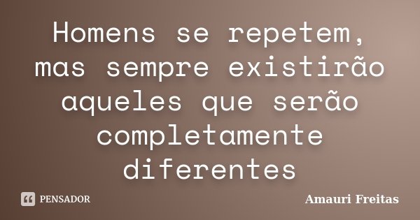 Homens se repetem, mas sempre existirão aqueles que serão completamente diferentes... Frase de Amauri Freitas.