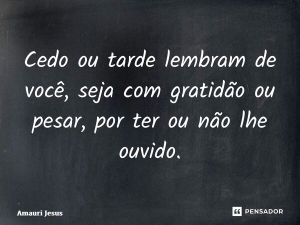 ⁠Cedo ou tarde lembram de você, seja com gratidão ou pesar, por ter ou não lhe ouvido.... Frase de Amauri Jesus.