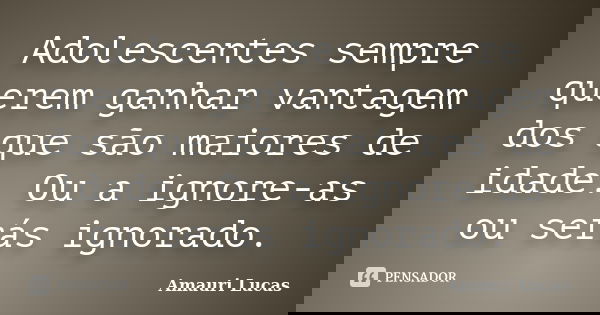 Adolescentes sempre querem ganhar vantagem dos que são maiores de idade. Ou a ignore-as ou serás ignorado.... Frase de Amauri Lucas.