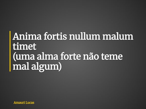 Anima fortis nullum malum timet (uma alma forte não teme mal algum)... Frase de Amauri Lucas.