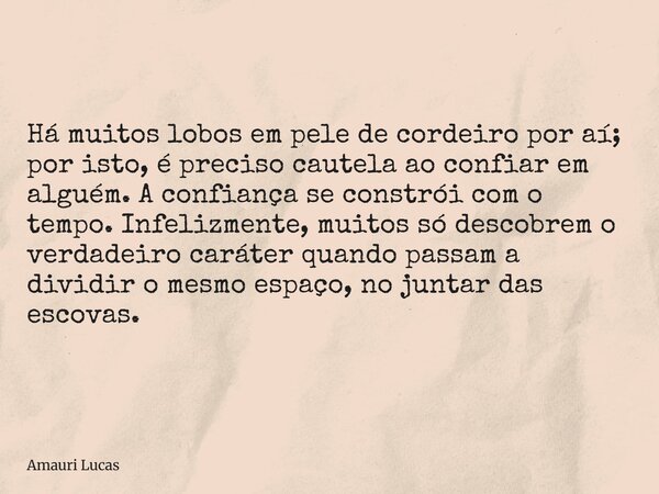 ⁠Há muitos lobos em pele de cordeiro por aí; por isto, é preciso cautela ao confiar em alguém.A confiança se constrói com o tempo. Infelizmente, muitos só desco... Frase de Amauri Lucas.